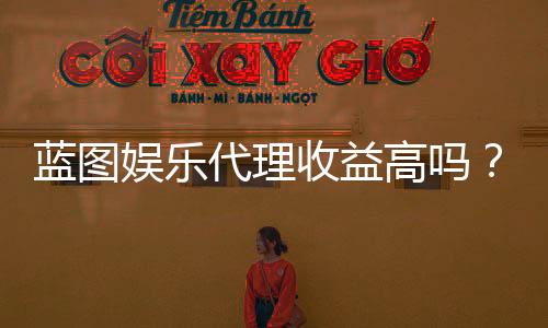 蓝图娱乐代理收益高吗?揭秘高回报代理模式的三大优势