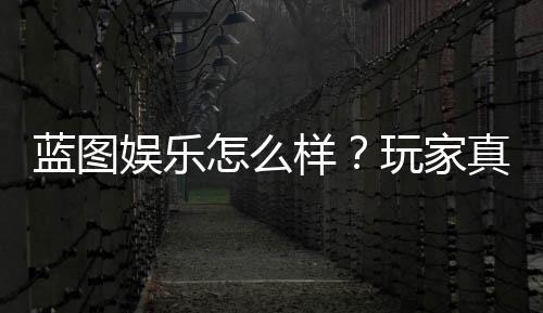 蓝图娱乐怎么样？玩家真实体验与平台优势解析
