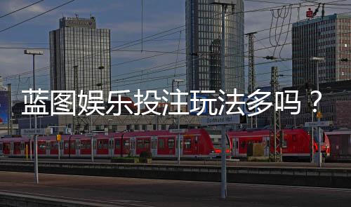蓝图娱乐投注玩法多吗？揭秘平台特色游戏与实战技巧
