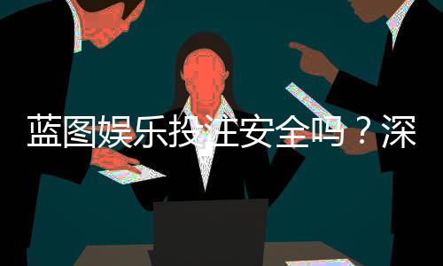 蓝图娱乐投注安全吗?深度解析平台资质与资金保障措施