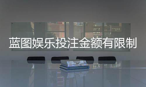 蓝图娱乐投注金额有限制吗?详细解析平台限额规则与技巧