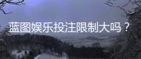 蓝图娱乐投注限制大吗？深度解析平台规则与玩家应对策略