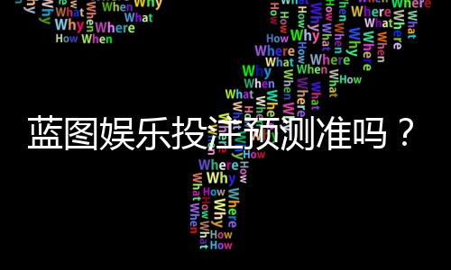 蓝图娱乐投注预测准吗?实测分析预测准确性与实战技巧