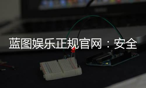 蓝图娱乐正规官网:安全可靠的在线娱乐平台首选
