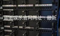 蓝图娱乐官网网址：最新登录入口与游戏体验全攻略