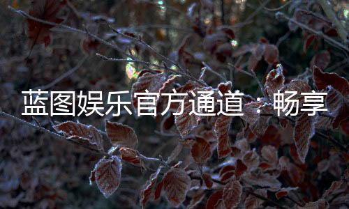 蓝图娱乐官方通道:畅享顶级棋牌与电子游艺的尊贵体验