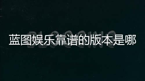 蓝图娱乐靠谱的版本是哪一个?资深玩家实测推荐这三款