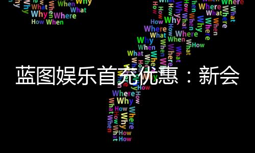 蓝图娱乐首充优惠:新会员专享高额返利与独家礼包
