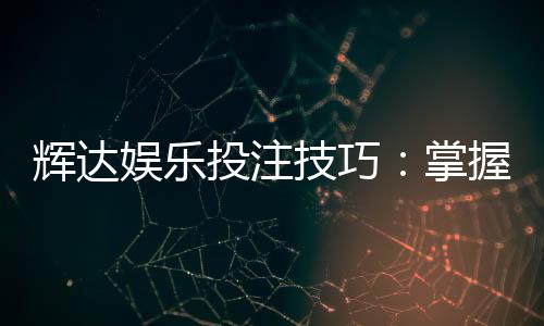 辉达娱乐投注技巧:掌握这5个实战策略轻松提升胜率