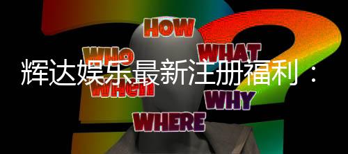 辉达娱乐最新注册福利：新会员专享豪礼及首存优惠攻略
