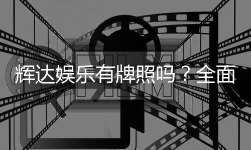 辉达娱乐有牌照吗？全面解析其合法性与牌照详情