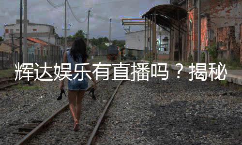 辉达娱乐有直播吗?揭秘平台最新真人娱乐直播内容