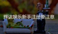 辉达娱乐新手注册要注意什么？5个关键细节助你顺利开局