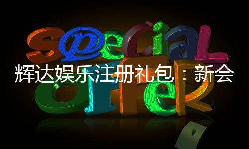 辉达娱乐注册礼包：新会员专享豪礼与高额彩金攻略