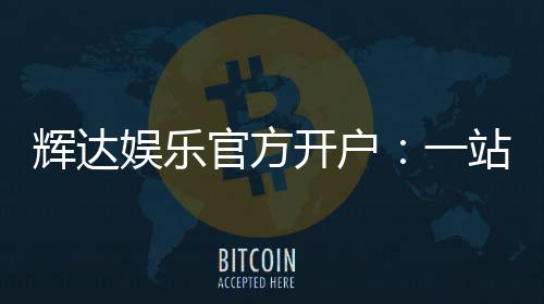 辉达娱乐官方开户：一站式注册指南与独家优惠解析