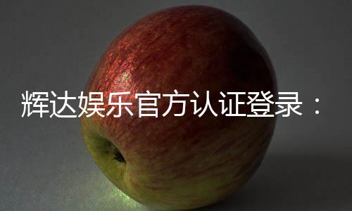 辉达娱乐官方认证登录:安全便捷的一站式游戏平台入口