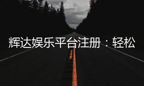 辉达娱乐平台注册:轻松三步完成畅享顶级游戏体验