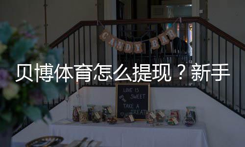 贝博体育怎么提现?新手快速到账提现步骤与常见问题解答