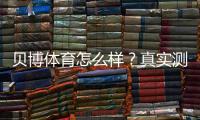 贝博体育怎么样？真实测评：安全、优惠与提现全解析