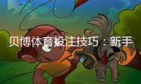 贝博体育投注技巧：新手必看10个实战提升胜率攻略