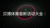 贝博体育最新活动大全：限时优惠、注册福利与领取攻略