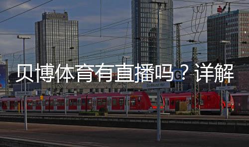 贝博体育有直播吗?详解直播功能、观看方式与常见问题