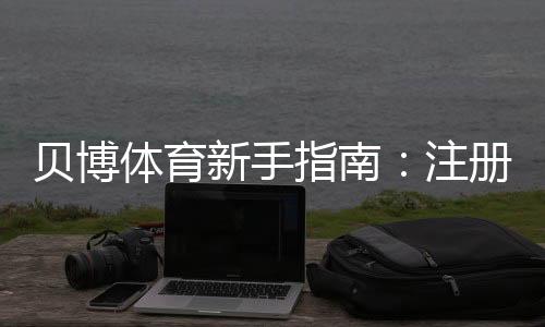 贝博体育新手指南:注册、充值、投注与安全全攻略