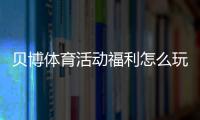贝博体育活动福利怎么玩？新用户优惠领取攻略与注意事项全解析