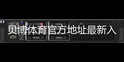 贝博体育官方地址最新入口:官网识别、防假冒与安全登录全攻略
