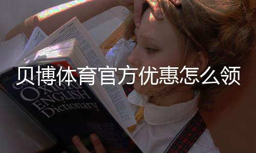 贝博体育官方优惠怎么领取？最新活动、优惠码与使用攻略