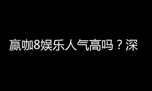赢咖8娱乐人气高吗?深度解析平台火爆原因与玩家真实反馈