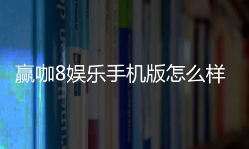 赢咖8娱乐手机版怎么样？资深玩家带你全面评测体验