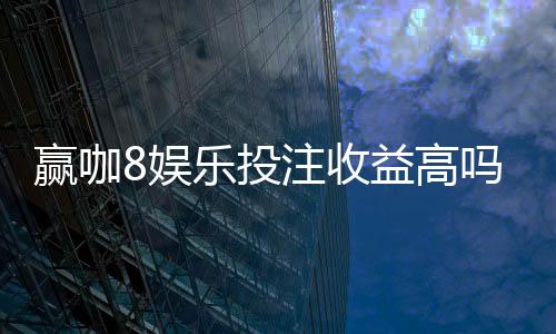 赢咖8娱乐投注收益高吗?深度解析高回报玩法与实战策略