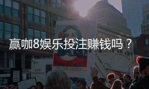 赢咖8娱乐投注赚钱吗?揭秘真实盈利技巧与实战心得