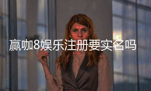 赢咖8娱乐注册要实名吗?详细解答实名认证流程与注意事项