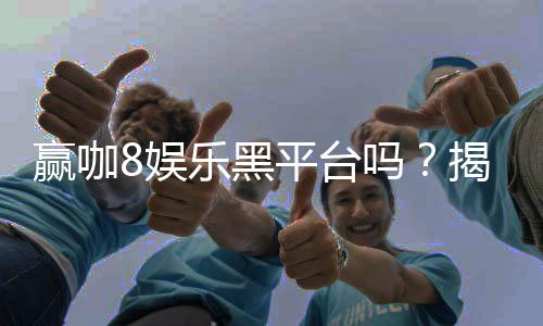 赢咖8娱乐黑平台吗?揭秘其真实性与玩家避坑指南