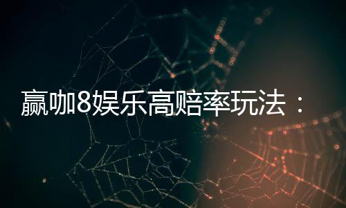 赢咖8娱乐高赔率玩法：揭秘稳赚不赔的实战技巧与策略
