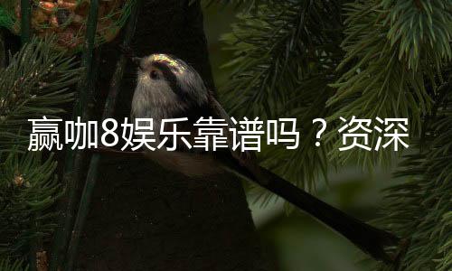 赢咖8娱乐靠谱吗？资深玩家带你揭秘真实体验