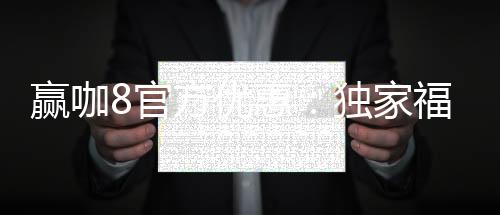 赢咖8官方优惠：独家福利助您畅享棋牌电子游艺盛宴