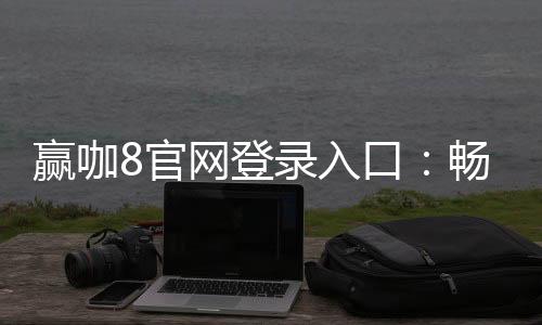 赢咖8官网登录入口:畅享顶级棋牌娱乐与电子游艺盛宴