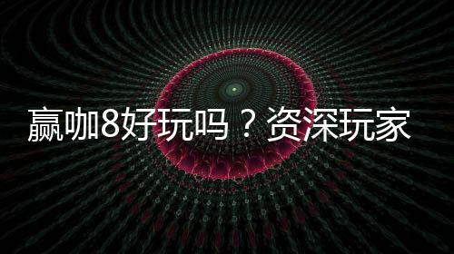 赢咖8好玩吗?资深玩家揭秘真实体验与赢钱技巧
