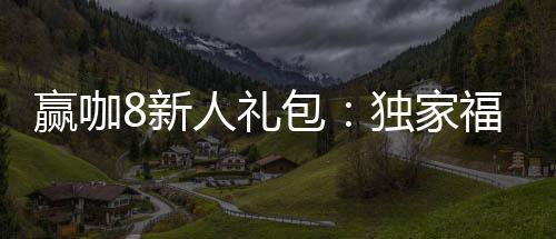 赢咖8新人礼包:独家福利助你轻松赢取首胜