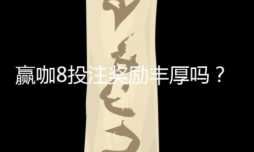 赢咖8投注奖励丰厚吗?揭秘高额返水与独家优惠活动