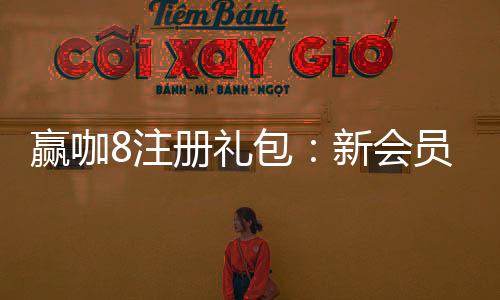 赢咖8注册礼包:新会员专享豪礼与高额返水福利