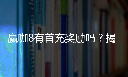 赢咖8有首充奖励吗?揭秘新用户专享福利与充值攻略