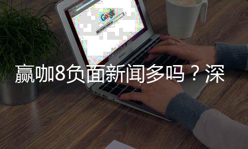赢咖8负面新闻多吗?深度解析其真实性与玩家评价
