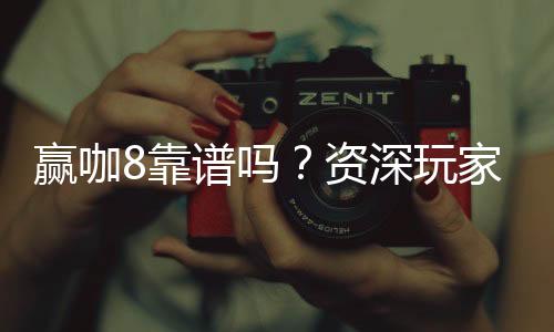 赢咖8靠谱吗？资深玩家揭秘其真实体验与安全性