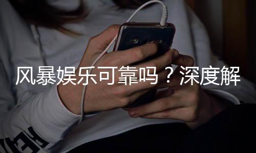 风暴娱乐可靠吗?深度解析平台安全性与玩家真实体验
