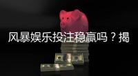 风暴娱乐投注稳赢吗？揭秘长期盈利的三大核心策略
