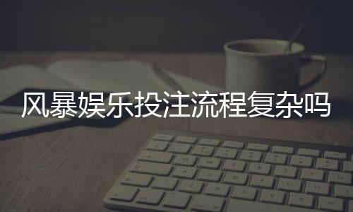 风暴娱乐投注流程复杂吗?3分钟带你快速掌握全步骤